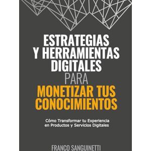 Sanguinetti, Franco ESTRATEGIAS Y HERRAMIENTAS DIGITALES PARA MONETIZAR TUS CONOCIMIENTOS: Cómo Transformar tu Experiencia en Productos y Servicios Digitales Sanguinetti, Franco ESTRATEGIAS Y HERRAMIENTAS DIGITALES PARA MONETIZAR TUS CONOCIMIENTOS: Cómo Transformar tu Experiencia en Productos y Servicios Digitales