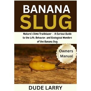 LARRY, DUDE BANANA SLUG: Nature’s Slime Trailblazer — A Curious Guide to the Life, Behavior, and Ecological Wonders of the Banana Slug LARRY, DUDE BANANA SLUG: Nature’s Slime Trailblazer — A Curious Guide to the Life, Behavior, and Ecological Wonders of the Banana Slug