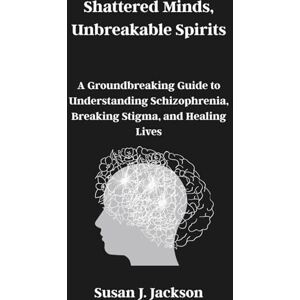 Jackson Shattered Minds, Unbreakable Spirits: A Groundbreaking Guide to Understanding Schizophrenia, Breaking Stigma, and Healing Lives Jackson Shattered Minds, Unbreakable Spirits: A Groundbreaking Guide to Understanding Schizophrenia, Breaking Stigma, and Healing Lives