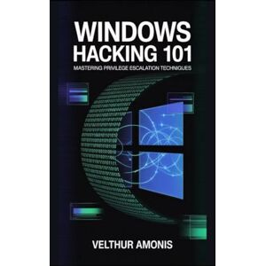 Amonis, Velthur Windows Hacking 101: Mastering Privilege Escalation Techniques Amonis, Velthur Windows Hacking 101: Mastering Privilege Escalation Techniques