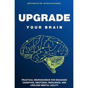 Polanski, Dr. Witold Upgrade Your Brain: Practical Neuroscience For Enhanced Cognition, Emotional Resilience, And Lifelong Mental Agility Polanski, Dr. Witold Upgrade Your Brain: Practical Neuroscience For Enhanced Cognition, Emotional Resilience, And Lifelong Mental Agility