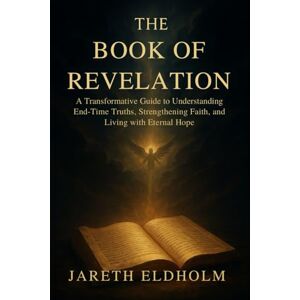 Eldholm, Jareth THE BOOK OF REVELATION: A Transformative Guide to Understanding End-Time Truths, Strengthening Faith, and Living with Eternal Hope Eldholm, Jareth THE BOOK OF REVELATION: A Transformative Guide to Understanding End-Time Truths, Strengthening Faith, and Living with Eternal Hope