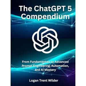 Wilder, Logan Trent The ChatGPT 5 Compendium: From Fundamentals to Advanced Prompt Engineering, Automation, and AI Mastery Wilder, Logan Trent The ChatGPT 5 Compendium: From Fundamentals to Advanced Prompt Engineering, Automation, and AI Mastery