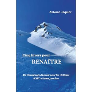 Jaquier, Antoine Cinq hivers pour renaître: Un témoignage d'espoir pour les victimes d'AVC et leurs proches Jaquier, Antoine Cinq hivers pour renaître: Un témoignage d'espoir pour les victimes d'AVC et leurs proches