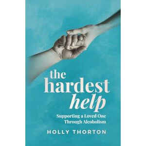 Thorton, Holly The Hardest Help: Supporting a Loved One Through Alcoholism Thorton, Holly The Hardest Help: Supporting a Loved One Through Alcoholism
