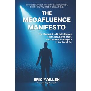 Yaillen, Eric The Megafluence Manifesto: The Blueprint to Build Influence That Lasts, Earns Trust, and Commands Respect In the Era of A.I. Yaillen, Eric The Megafluence Manifesto: The Blueprint to Build Influence That Lasts, Earns Trust, and Commands Respect In the Era of A.I.