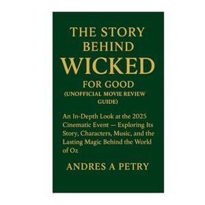 Petry, Andres A The Story Behind Wicked: For Good (Unofficial Movie Review Guide): An In-Depth Look at the 2025 Cinematic Event Exploring Its Story, Characters, Music, and the Lasting Magic Behind the World of Oz Petry, Andres A The Story Behind Wicked: For Good (Unofficial Movie Review Guide): An In-Depth Look at the 2025 Cinematic Event Exploring Its Story, Characters, Music, and the Lasting Magic Behind the World of Oz
