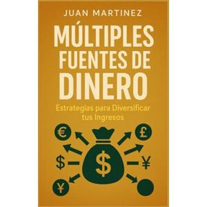 Martinez, Juan Múltiples Fuentes de Dinero: Estrategias para Diversificar tus Ingresos Martinez, Juan Múltiples Fuentes de Dinero: Estrategias para Diversificar tus Ingresos