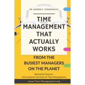 Tumanishvili, Dr. George G. Time Management That Actually Works: Life-Changing, Effective, Unique Techniques From the Busiest Managers on the Planet Tumanishvili, Dr. George G. Time Management That Actually Works: Life-Changing, Effective, Unique Techniques From the Busiest Managers on the Planet