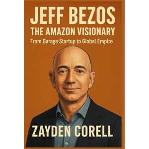 Corell, Zayden JEFF BEZOS THE AMAZON VISIONARY: From Garage Startup to Global Empire Corell, Zayden JEFF BEZOS THE AMAZON VISIONARY: From Garage Startup to Global Empire