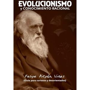 Aizpún Viñes, Felipe Evolucionismo y Conocimiento Racional: Guía Para Curiosos y Desorientados Aizpún Viñes, Felipe Evolucionismo y Conocimiento Racional: Guía Para Curiosos y Desorientados