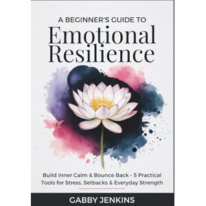Jenkins, Gabby A Beginner’s Guide to Emotional Resilience: Build Inner Calm & Bounce Back – 5 Practical Tools for Stress, Setbacks & Everyday Strength Jenkins, Gabby A Beginner’s Guide to Emotional Resilience: Build Inner Calm & Bounce Back – 5 Practical Tools for Stress, Setbacks & Everyday Strength