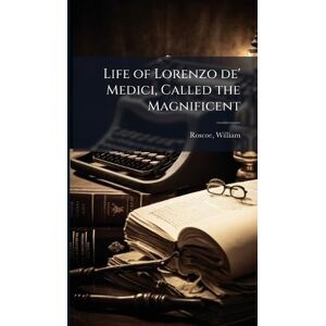 Roscoe, William Life of Lorenzo de' Medici, Called the Magnificent Roscoe, William Life of Lorenzo de' Medici, Called the Magnificent