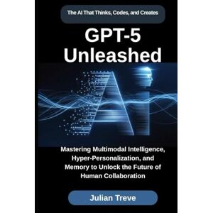 Treve, Julian GPT-5 Unleashed: The AI That Thinks, Codes, and Creates: Mastering Multimodal Intelligence, Hyper-Personalization, and Memory to Unlock the Future of ... (AI Technology, Workflows, and Automation) Treve, Julian GPT-5 Unleashed: The AI That Thinks, Codes, and Creates: Mastering Multimodal Intelligence, Hyper-Personalization, and Memory to Unlock the Future of ... (AI Technology, Workflows, and Automation)