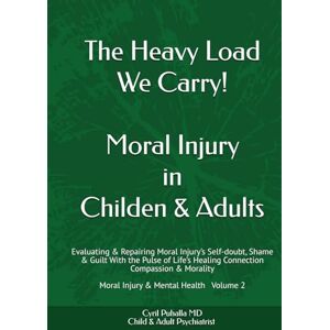 Puhalla MD, Dr Cyril The Heavy Load We Carry! Moral Injury in Childen & Adults: Evaluating & Repairing Moral Injury’s Self-doubt, Shame & Guilt With the Pulse of Life’s ... Moral Injury & Mental Health Volume 2 Puhalla MD, Dr Cyril The Heavy Load We Carry! Moral Injury in Childen & Adults: Evaluating & Repairing Moral Injury’s Self-doubt, Shame & Guilt With the Pulse of Life’s ... Moral Injury & Mental Health Volume 2
