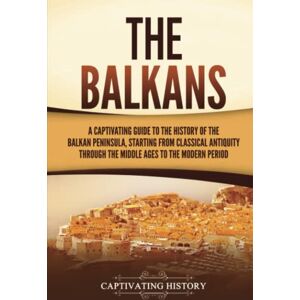 History, Captivating The Balkans: A Captivating Guide to the History of the Balkan Peninsula, Starting from Classical Antiquity through the Middle Ages to the Modern Period (Exploring Europe’s Past) History, Captivating The Balkans: A Captivating Guide to the History of the Balkan Peninsula, Starting from Classical Antiquity through the Middle Ages to the Modern Period (Exploring Europe’s Past)