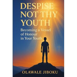 Jiboku, Olawale Despise Not Thy Youth: Becoming a Vessel of Honour in Your Youth Jiboku, Olawale Despise Not Thy Youth: Becoming a Vessel of Honour in Your Youth