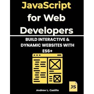 Castillo, Andrew L. JavaScript for Web Developers: Build Interactive & Dynamic Websites with ES6+ Castillo, Andrew L. JavaScript for Web Developers: Build Interactive & Dynamic Websites with ES6+