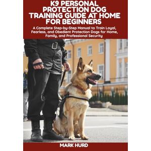 HURD, MARK K9 PERSONAL PROTECTION DOG TRAINING GUIDE AT HOME FOR BEGINNERS: A Complete Step-by-Step Manual to Train Loyal, Fearless, and Obedient Protection Dogs ... Security (POSITIVE REINFORCEMENT PET HOME) HURD, MARK K9 PERSONAL PROTECTION DOG TRAINING GUIDE AT HOME FOR BEGINNERS: A Complete Step-by-Step Manual to Train Loyal, Fearless, and Obedient Protection Dogs ... Security (POSITIVE REINFORCEMENT PET HOME)