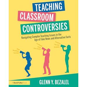 Bezalel, Glenn Y. Teaching Classroom Controversies: Navigating Complex Teaching Issues in the Age of Fake News and Alternative Facts Bezalel, Glenn Y. Teaching Classroom Controversies: Navigating Complex Teaching Issues in the Age of Fake News and Alternative Facts