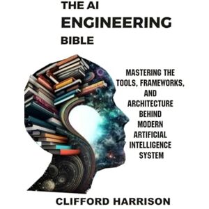 Harrison, Clifford The AI Engineering Bible: Mastering the Tools, Frameworks, and Architectures Behind Modern Artificial Intelligence Systems Harrison, Clifford The AI Engineering Bible: Mastering the Tools, Frameworks, and Architectures Behind Modern Artificial Intelligence Systems