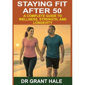 Hale, Dr Grant Staying Fit After 50: A Complete Guide To Wellness, Strength, And Longevity Hale, Dr Grant Staying Fit After 50: A Complete Guide To Wellness, Strength, And Longevity