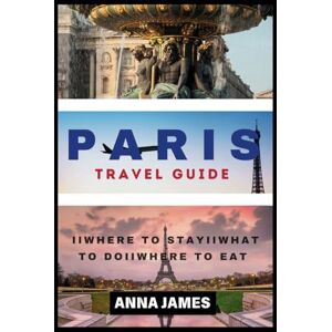 James, Anna Paris Travel Guide: The Complete Paris Travel Guide Essentials, Local Insight And Unveiled Hidden Gems James, Anna Paris Travel Guide: The Complete Paris Travel Guide Essentials, Local Insight And Unveiled Hidden Gems