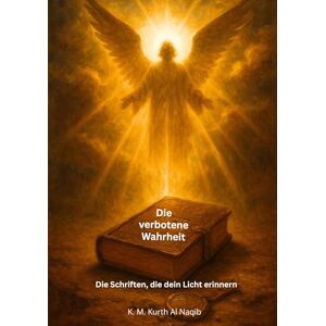 Kurth Al Naqib, Karl Michael Die verbotene Wahrheit Die Schriften, die dein Licht erinnern: Ein stiller Ruf. Ein verborgenes Buch. Eine Erinnerung, die erwacht. Kurth Al Naqib, Karl Michael Die verbotene Wahrheit Die Schriften, die dein Licht erinnern: Ein stiller Ruf. Ein verborgenes Buch. Eine Erinnerung, die erwacht.