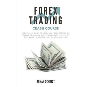 Schmidt, Roman Forex Trading Crash Course: A Beginner's Guide to Learn All Forex Strategies, Trading Tools and Money Management. A Step by Step guide to Achieve the Financial Freedom Schmidt, Roman Forex Trading Crash Course: A Beginner's Guide to Learn All Forex Strategies, Trading Tools and Money Management. A Step by Step guide to Achieve the Financial Freedom