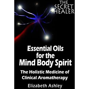 Ashley, Mrs Elizabeth The Essential Oils of The Mind Body Spirit: The Holistic Medicine of Clinical Aromatherapy: 2 (The Secret Healer Series) Ashley, Mrs Elizabeth The Essential Oils of The Mind Body Spirit: The Holistic Medicine of Clinical Aromatherapy: 2 (The Secret Healer Series)