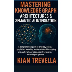 TREVELLA, KIAN Mastering Knowledge Graph Architectures & Semantic AI Integration: A Comprehensive Guide to Ontology Design, Graph-Data Modelling, Entity-Relationship ... Frameworks for Intelligent Systems TREVELLA, KIAN Mastering Knowledge Graph Architectures & Semantic AI Integration: A Comprehensive Guide to Ontology Design, Graph-Data Modelling, Entity-Relationship ... Frameworks for Intelligent Systems