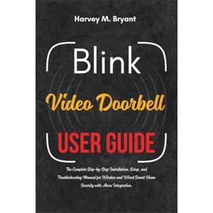 Bryant, Harvey M. Blink Video Doorbell User Guide: The Complete Step-by-Step Installation, Setup, and Troubleshooting Manual for Wireless and Wired Smart Home Security with Alexa Integration. Bryant, Harvey M. Blink Video Doorbell User Guide: The Complete Step-by-Step Installation, Setup, and Troubleshooting Manual for Wireless and Wired Smart Home Security with Alexa Integration.