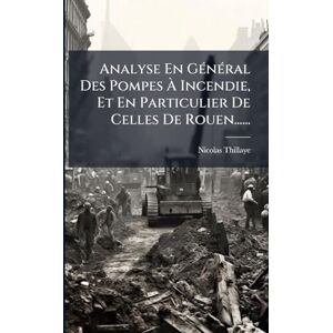 Thillaye, Nicolas Analyse En GÃ(c)nÃ(c)ral Des Pompes À Incendie, Et En Particulier De Celles De Rouen...... Thillaye, Nicolas Analyse En GÃ(c)nÃ(c)ral Des Pompes À Incendie, Et En Particulier De Celles De Rouen......