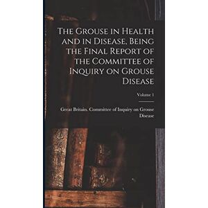 The Grouse in Health and in Disease, Being the Final Report of the Committee of Inquiry on Grouse Disease; Volume 1 The Grouse in Health and in Disease, Being the Final Report of the Committee of Inquiry on Grouse Disease; Volume 1