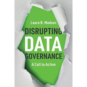 Madsen, Laura B. Disrupting Data Governance: A Call to Action Madsen, Laura B. Disrupting Data Governance: A Call to Action