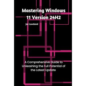 Loveland, Joe Mastering Windows 11 Version 24H2: A Comprehensive Guide to Unleashing the Full Potential of the Latest Update Loveland, Joe Mastering Windows 11 Version 24H2: A Comprehensive Guide to Unleashing the Full Potential of the Latest Update