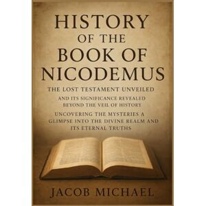 Micheal, Jacob HISTORY OF THE BOOK OF NICODEMUS: THE LOST TESTAMENT UNVEILED AND ITS SIGNIFICANCE REVEALED BEYOND THE VEIL OF HISTORY UNCOVERING THE MYSTERIES A GLIMPSE INTO THE DIVINE REALM AND ITS ETERNAL TRUTHS Micheal, Jacob HISTORY OF THE BOOK OF NICODEMUS: THE LOST TESTAMENT UNVEILED AND ITS SIGNIFICANCE REVEALED BEYOND THE VEIL OF HISTORY UNCOVERING THE MYSTERIES A GLIMPSE INTO THE DIVINE REALM AND ITS ETERNAL TRUTHS