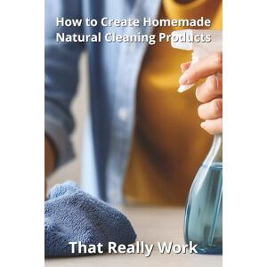 Harding, Karen How to Create Homemade Natural Cleaning Products That Really Work Harding, Karen How to Create Homemade Natural Cleaning Products That Really Work
