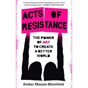 Massie-Blomfield, Amber Acts of Resistance: The Power of Art to Create a Better World Massie-Blomfield, Amber Acts of Resistance: The Power of Art to Create a Better World