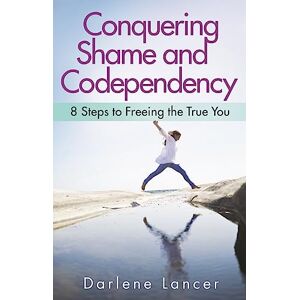 Lancer, Darlene Conquering Shame And Codependency: 8 Steps to Freeing the True You Lancer, Darlene Conquering Shame And Codependency: 8 Steps to Freeing the True You