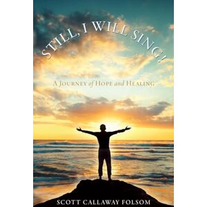 Scott Still, I Will Sing!: A Journey of Hope and Healing: 0 Scott Still, I Will Sing!: A Journey of Hope and Healing: 0
