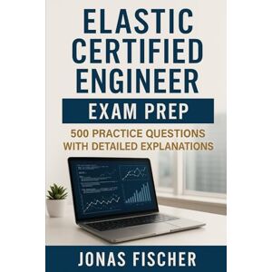 Fischer, Jonas Elastic Certified Engineer Exam Prep: 500 Practice Questions with Detailed Explanations Fischer, Jonas Elastic Certified Engineer Exam Prep: 500 Practice Questions with Detailed Explanations
