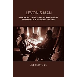 Forno Jr., Joe Levon's Man: Woodstock, the Death of Richard Manuel, and My Decade Managing The Band Forno Jr., Joe Levon's Man: Woodstock, the Death of Richard Manuel, and My Decade Managing The Band
