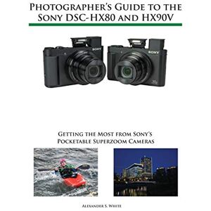 White, Alexander S Photographer's Guide to the Sony DSC-HX80 and HX90V: Getting the Most from Sony's Pocketable Superzoom Cameras White, Alexander S Photographer's Guide to the Sony DSC-HX80 and HX90V: Getting the Most from Sony's Pocketable Superzoom Cameras