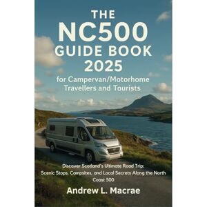 Andrew L. Macrae The NC500 Guide Book 2025 for Campervan/Motorhome Travellers and Tourists: Discover Scotland’s Ultimate Road Trip: Scenic Stops, Campsites, and Local Secrets Along the North Coast 500 Andrew L. Macrae The NC500 Guide Book 2025 for Campervan/Motorhome Travellers and Tourists: Discover Scotland’s Ultimate Road Trip: Scenic Stops, Campsites, and Local Secrets Along the North Coast 500