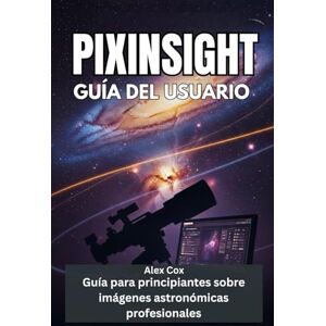 Cox, Alex PIXINSIGHT GUÍA DEL USUARIO: Guía para principiantes sobre imágenes astronómicas profesionales Cox, Alex PIXINSIGHT GUÍA DEL USUARIO: Guía para principiantes sobre imágenes astronómicas profesionales
