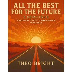 Bright, Theo All the Best for the Future Exercises: Practical Guide to Greg James Teachings Bright, Theo All the Best for the Future Exercises: Practical Guide to Greg James Teachings