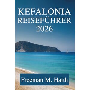 Haith, Freeman M. KEFALONIA REISEFÜHRER 2026: Entdecken Sie die atemberaubenden Landschaften und das reiche Erbe Griechenlands Haith, Freeman M. KEFALONIA REISEFÜHRER 2026: Entdecken Sie die atemberaubenden Landschaften und das reiche Erbe Griechenlands