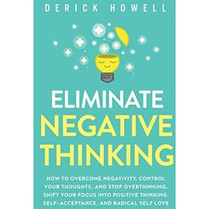 Howell, Derick Eliminate Negative Thinking: How to Overcome Negativity, Control Your Thoughts, And Stop Overthinking. Shift Your Focus into Positive Thinking, Self-Acceptance, And Radical Self Love Howell, Derick Eliminate Negative Thinking: How to Overcome Negativity, Control Your Thoughts, And Stop Overthinking. Shift Your Focus into Positive Thinking, Self-Acceptance, And Radical Self Love
