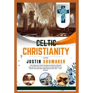 Shumaker, Justin CELTIC CHRISTIANITY: The Ultimate Guide to Ancient Wisdom Through the Celtic Christian Tradition by Awakening the Spirit Within, and Brightening the Path to Divine Connection in Your Everyday Life Shumaker, Justin CELTIC CHRISTIANITY: The Ultimate Guide to Ancient Wisdom Through the Celtic Christian Tradition by Awakening the Spirit Within, and Brightening the Path to Divine Connection in Your Everyday Life